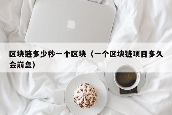 区块链多少秒一个区块（一个区块链项目多久会崩盘）