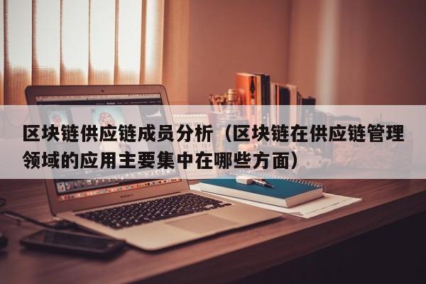区块链供应链成员分析(区块链在供应链管理领域的应用主要集中在哪些方面)