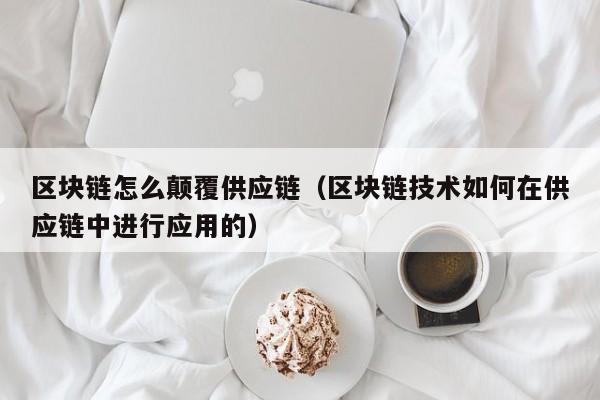 区块链怎么颠覆供应链（区块链技术如何在供应链中进行应用的）