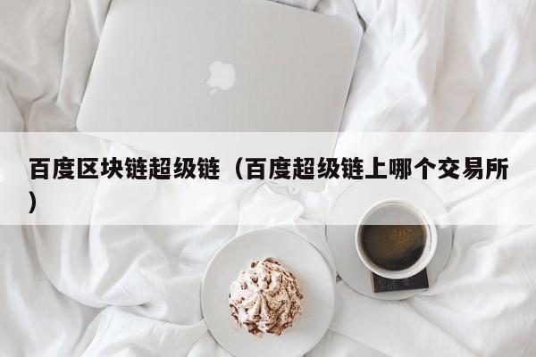 百度区块链超级链（百度超级链上哪个交易所）