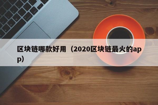 区块链哪款好用（2020区块链最火的app）