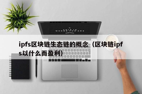 ipfs区块链生态链的概念（区块链ipfs以什么而盈利）