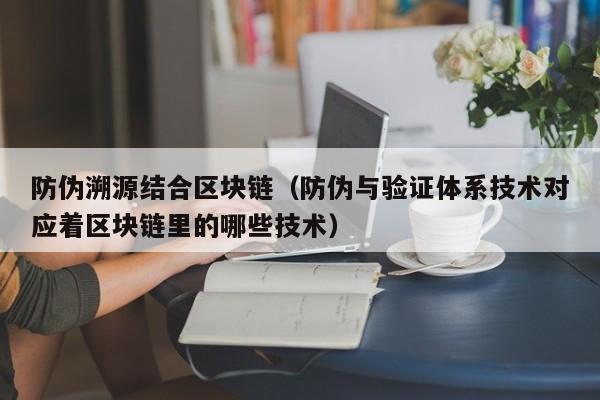 防伪溯源结合区块链（防伪与验证体系技术对应着区块链里的哪些技术）