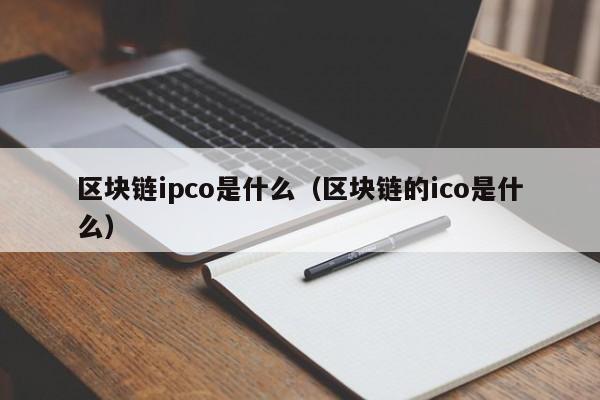 区块链ipco是什么(区块链的ico是什么)