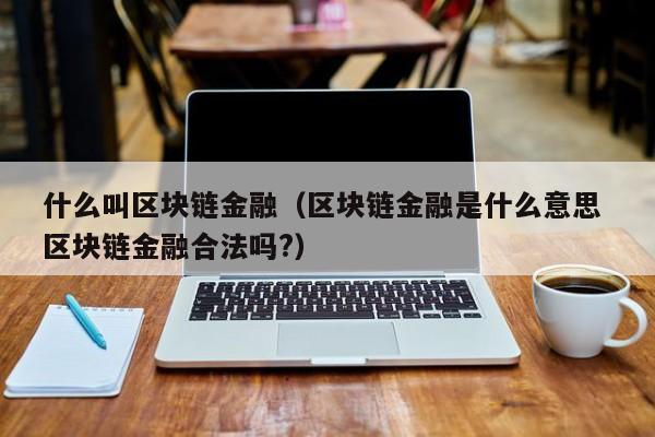 什么叫区块链金融(区块链金融是什么意思 区块链金融合法吗?)