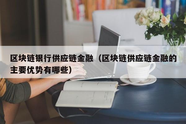区块链银行供应链金融(区块链供应链金融的主要优势有哪些)