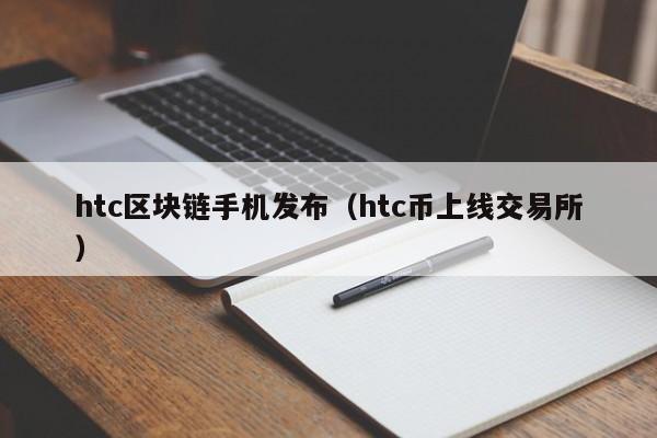 htc区块链手机发布（htc币上线交易所）