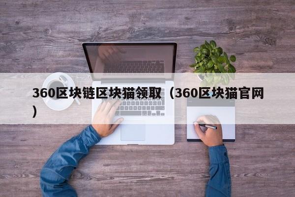 360区块链区块猫领取（360区块猫官网）