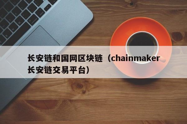 长安链和国网区块链（chainmaker长安链交易平台）
