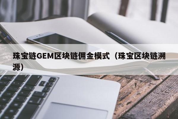 珠宝链GEM区块链佣金模式(珠宝区块链溯源)
