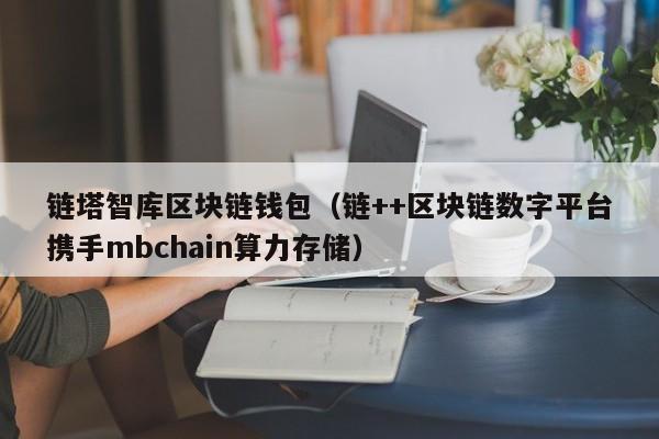 链塔智库区块链钱包(链++区块链数字平台携手mbchain算力存储)