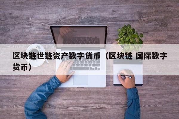 区块链世链资产数字货币（区块链 国际数字货币）