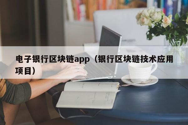 电子银行区块链app（银行区块链技术应用项目）